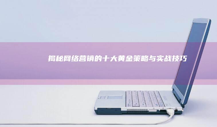 揭秘网络营销的十大黄金策略与实战技巧